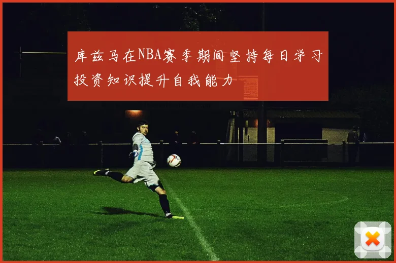 库兹马在NBA赛季期间坚持每日学习投资知识提升自我能力