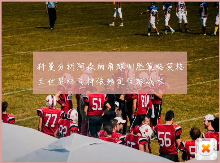 科曼分析阿森纳角球制胜策略英格兰世界杯同样依赖定位球战术