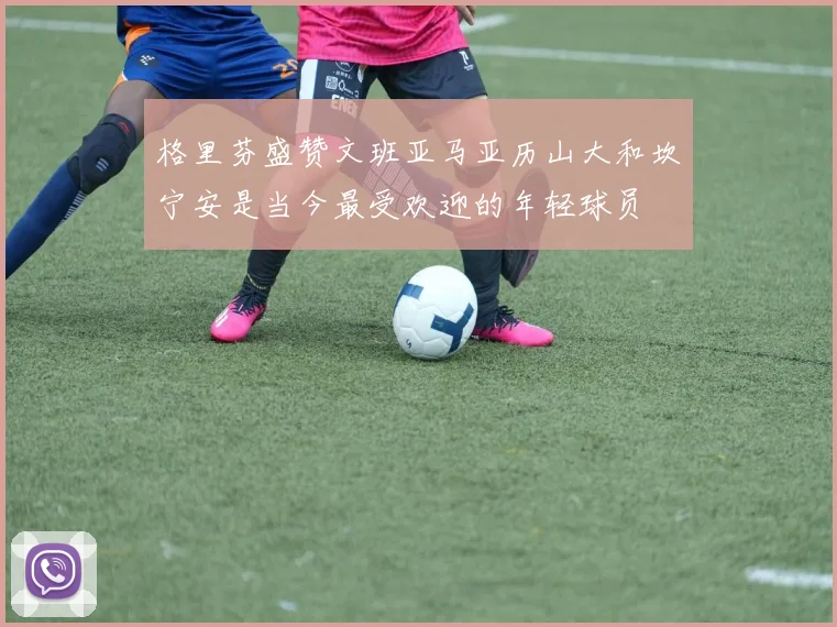 格里芬盛赞文班亚马亚历山大和坎宁安是当今最受欢迎的年轻球员