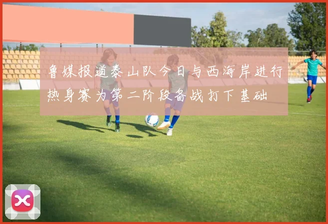 鲁媒报道泰山队今日与西海岸进行热身赛为第二阶段备战打下基础