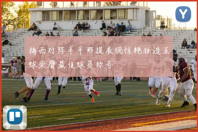 梅西对阵辛辛那提表现惊艳独造五球荣膺最佳球员称号