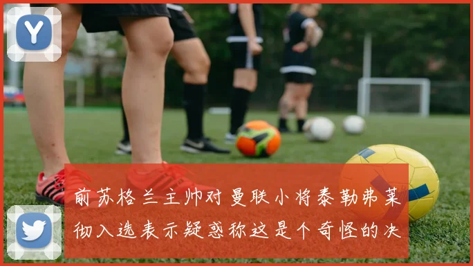 前苏格兰主帅对曼联小将泰勒弗莱彻入选表示疑惑称这是个奇怪的决定