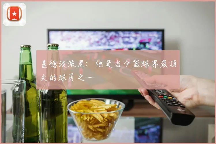 基德谈浓眉：他是当今篮球界最顶尖的球员之一