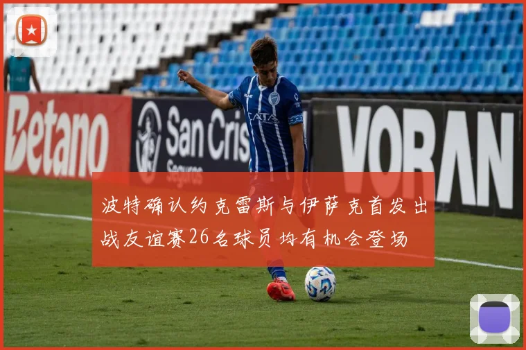 波特确认约克雷斯与伊萨克首发出战友谊赛26名球员均有机会登场
