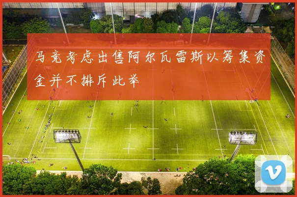 马竞考虑出售阿尔瓦雷斯以筹集资金并不排斥此举
