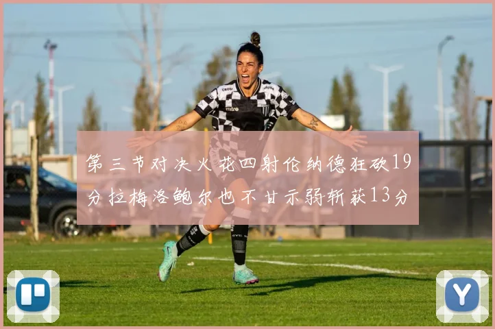 第三节对决火花四射伦纳德狂砍19分拉梅洛鲍尔也不甘示弱斩获13分