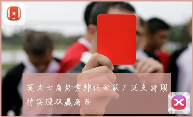 英力士看好索帅任命获广泛支持期待实现双赢局面