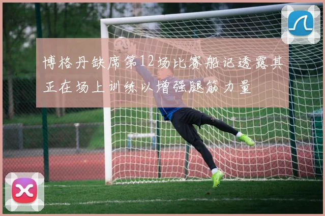 博格丹缺席第12场比赛船记透露其正在场上训练以增强腿筋力量