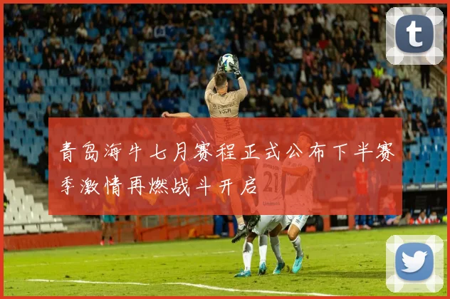 青岛海牛七月赛程正式公布下半赛季激情再燃战斗开启