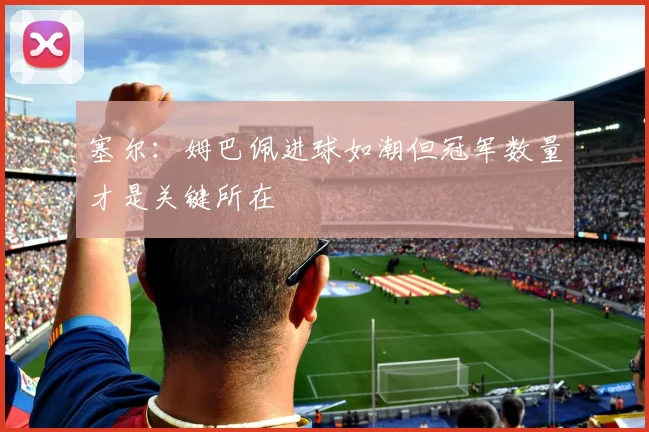 塞尔：姆巴佩进球如潮但冠军数量才是关键所在
