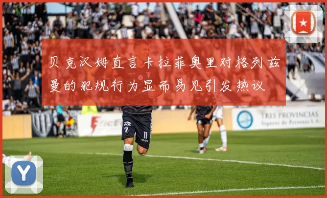 贝克汉姆直言卡拉菲奥里对格列兹曼的犯规行为显而易见引发热议